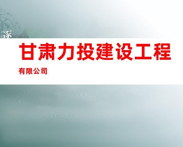 甘肃力投建设工程有限公司