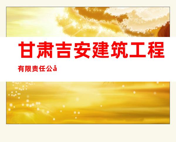 甘肃吉安建筑工程有限责任公司