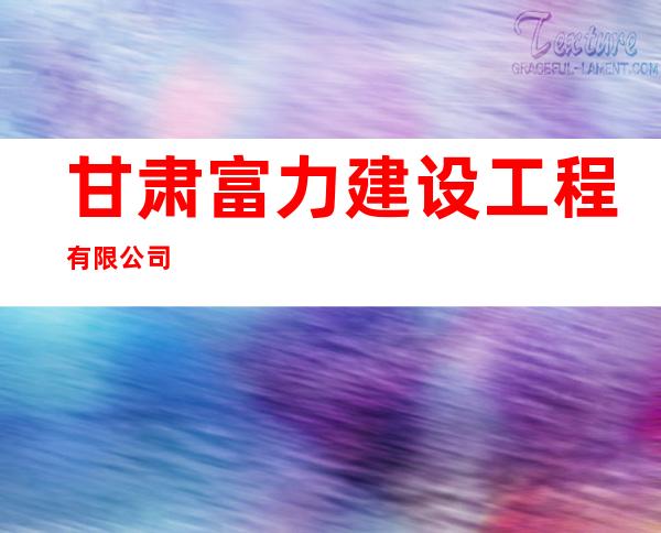 甘肃富力建设工程有限公司