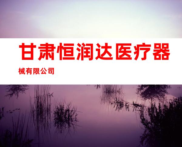 甘肃恒润达医疗器械有限公司