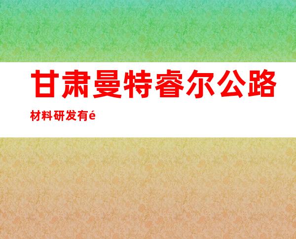 甘肃曼特睿尔公路材料研发有限责任公司