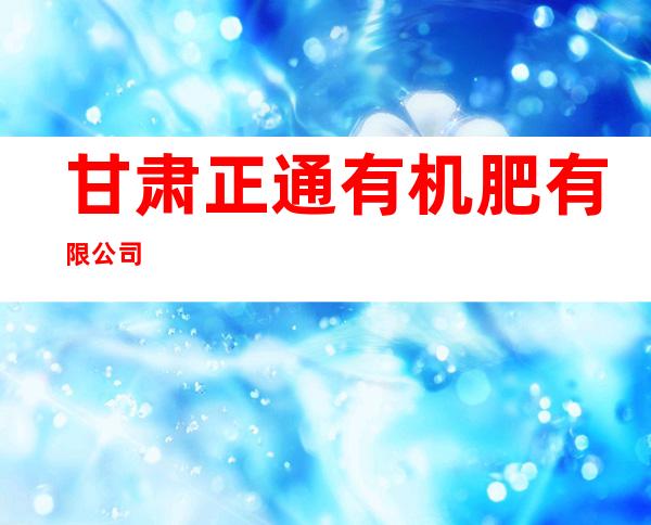 甘肃正通有机肥有限公司