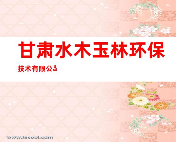 甘肃水木玉林环保技术有限公司