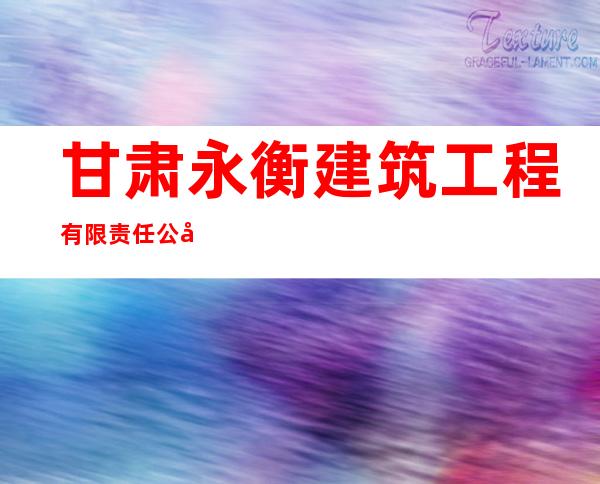 甘肃永衡建筑工程有限责任公司
