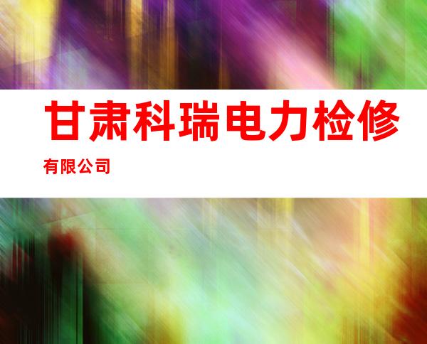 甘肃科瑞电力检修有限公司