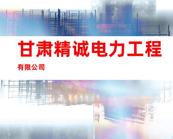 甘肃精诚电力工程有限公司