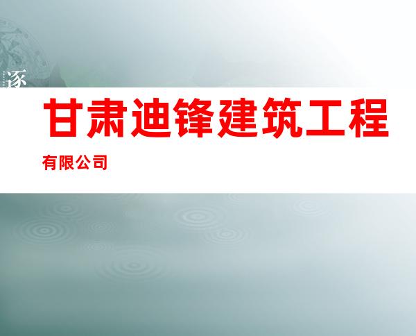 甘肃迪锋建筑工程有限公司