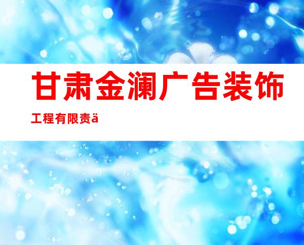 甘肃金澜广告装饰工程有限责任公司