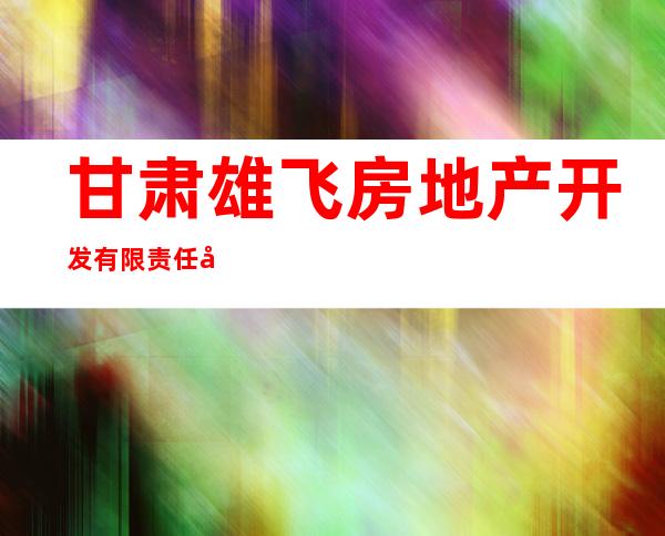 甘肃雄飞房地产开发有限责任公司