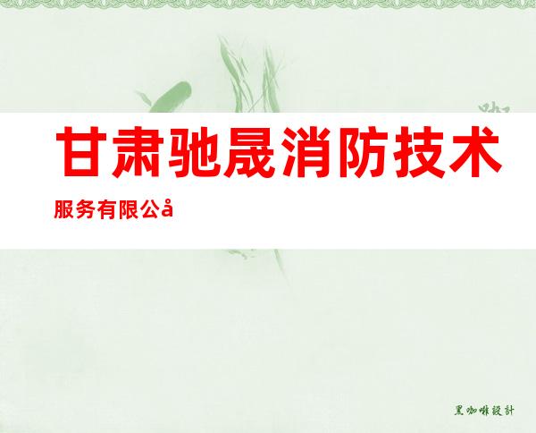 甘肃驰晟消防技术服务有限公司