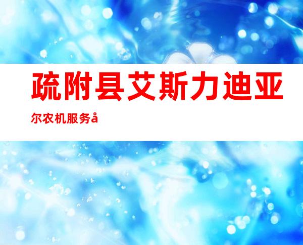 疏附县艾斯力迪亚尔农机服务农民专业合作社