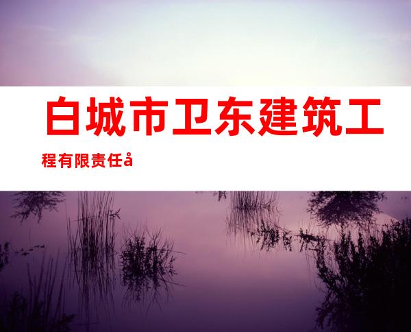 白城市卫东建筑工程有限责任公司