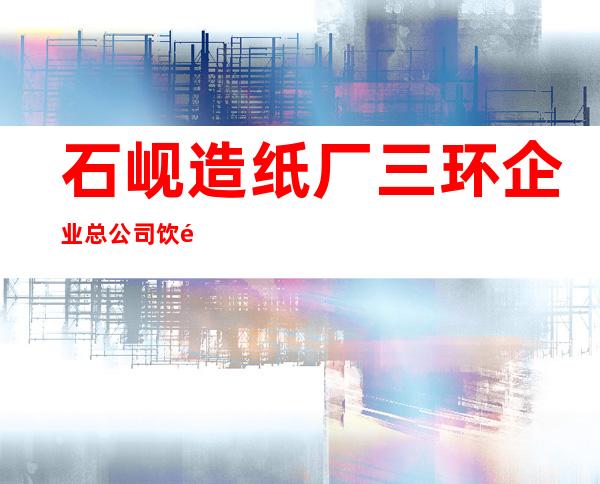 石岘造纸厂三环企业总公司饮食服务公司