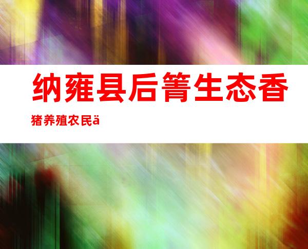 纳雍县后箐生态香猪养殖农民专业合作社