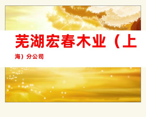 芜湖宏春木业（上海）分公司
