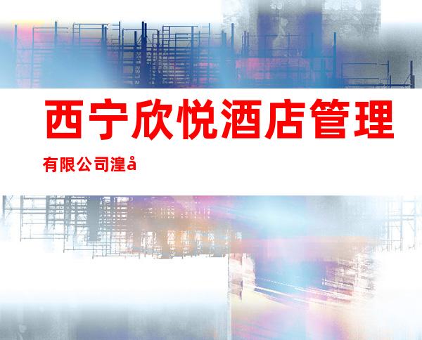 西宁欣悦酒店管理有限公司湟光分公司