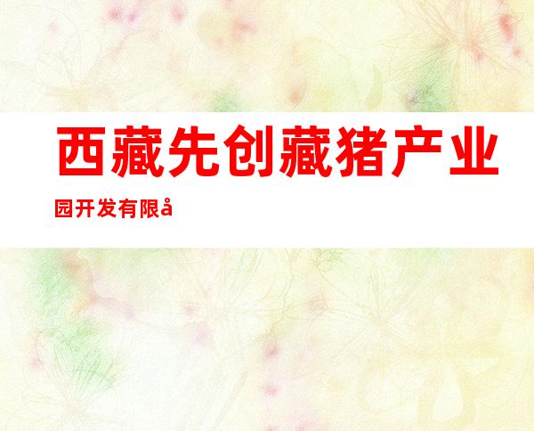 西藏先创藏猪产业园开发有限公司