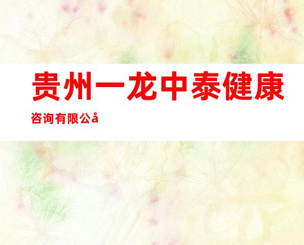 贵州一龙中泰健康咨询有限公司