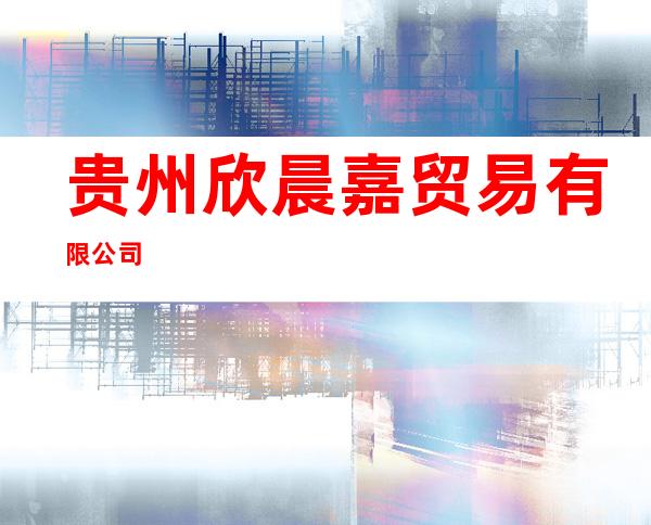 贵州欣晨嘉贸易有限公司