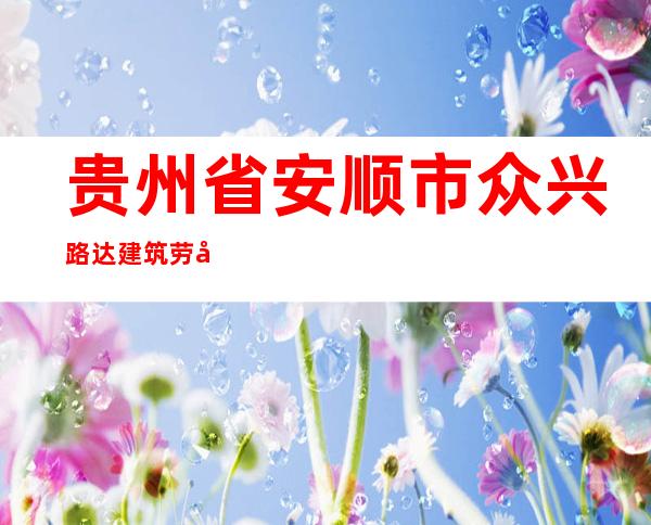贵州省安顺市众兴路达建筑劳务有限责任公司