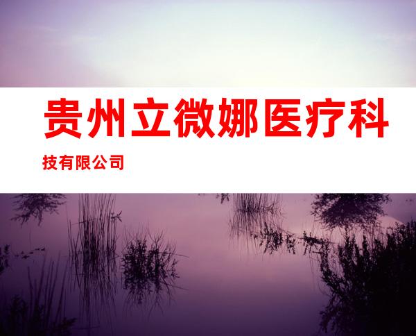 贵州立微娜医疗科技有限公司