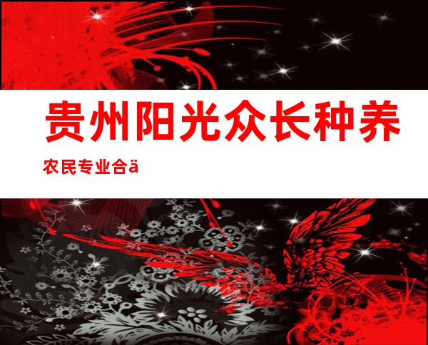 贵州阳光众长种养农民专业合作社联合社