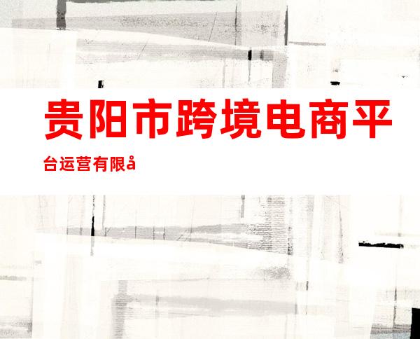 贵阳市跨境电商平台运营有限公司