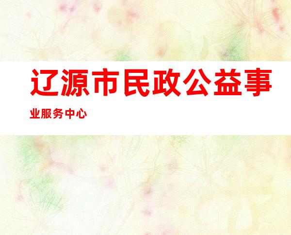 辽源市民政公益事业服务中心