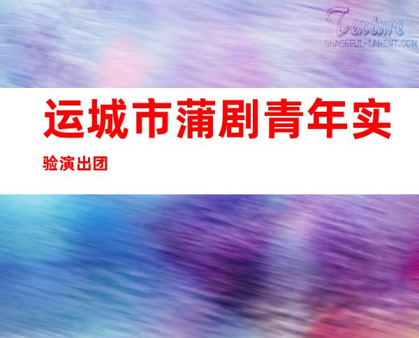 运城市蒲剧青年实验演出团