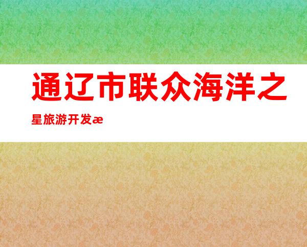 通辽市联众海洋之星旅游开发有限公司