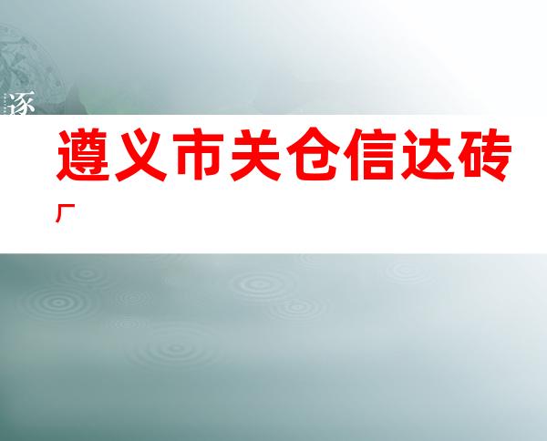 遵义市关仓信达砖厂
