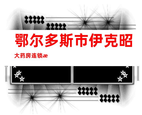 鄂尔多斯市伊克昭大药房连锁有限责任公司康巴什区三分店