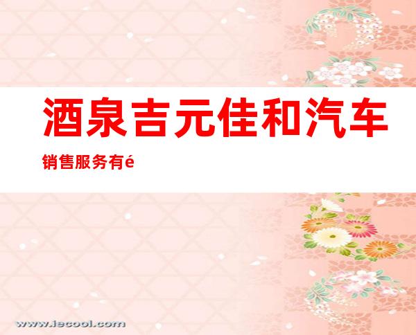酒泉吉元佳和汽车销售服务有限公司