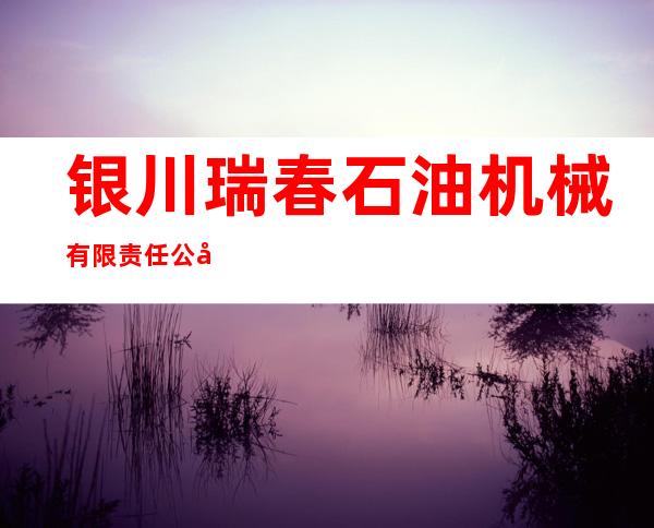 银川瑞春石油机械有限责任公司