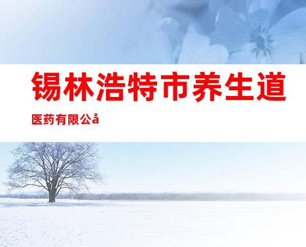 锡林浩特市养生道医药有限公司