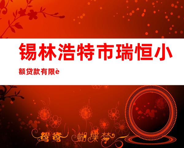 锡林浩特市瑞恒小额贷款有限责任公司