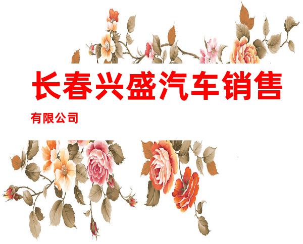 长春兴盛汽车销售有限公司