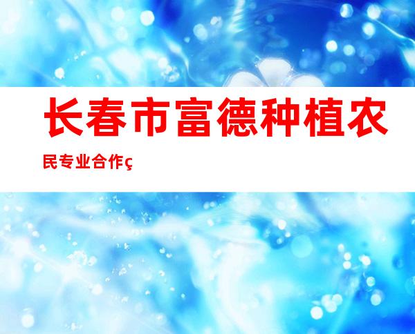 长春市富德种植农民专业合作社