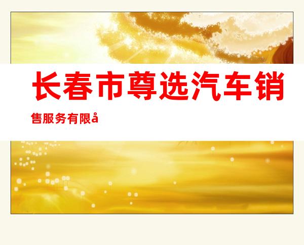 长春市尊选汽车销售服务有限公司