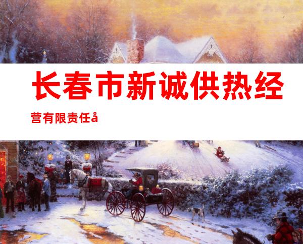 长春市新诚供热经营有限责任公司