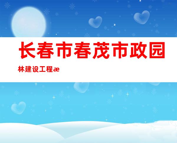 长春市春茂市政园林建设工程有限公司