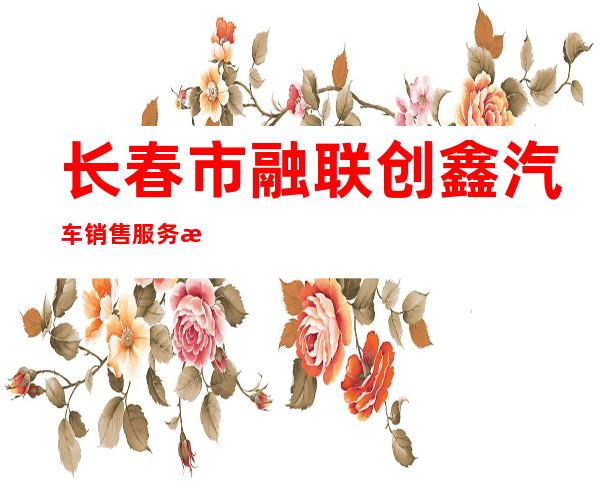长春市融联创鑫汽车销售服务有限公司