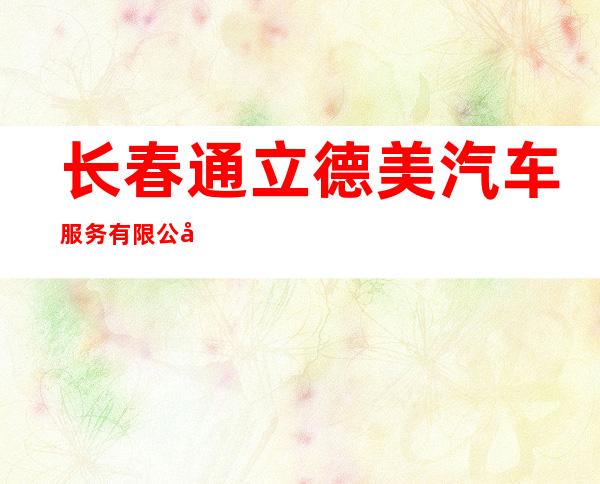 长春通立德美汽车服务有限公司