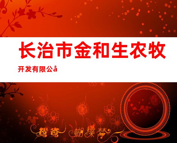 长治市金和生农牧开发有限公司
