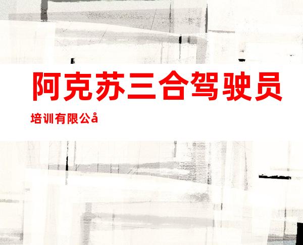 阿克苏三合驾驶员培训有限公司