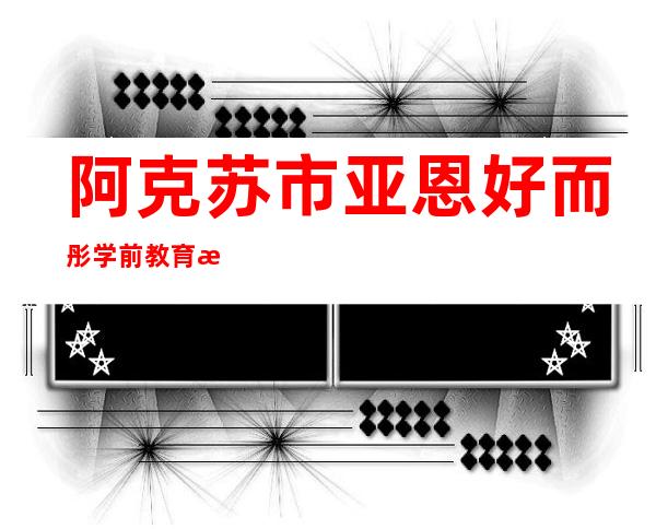 阿克苏市亚恩好而彤学前教育有限公司