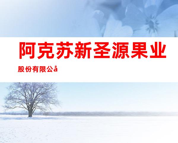 阿克苏新圣源果业股份有限公司