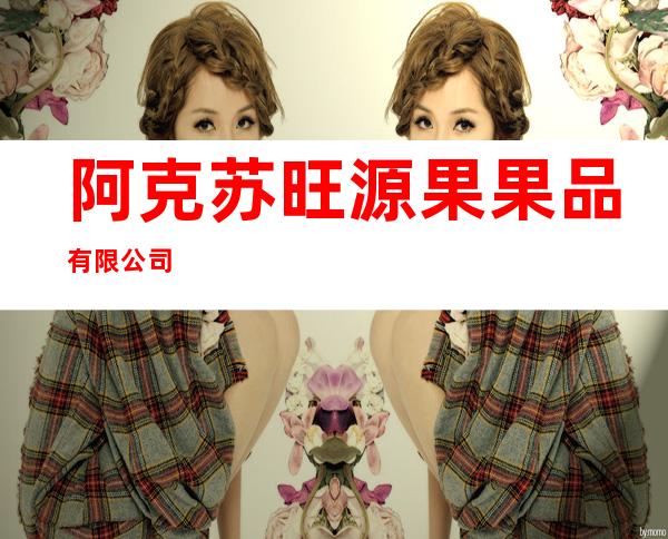 阿克苏旺源果果品有限公司