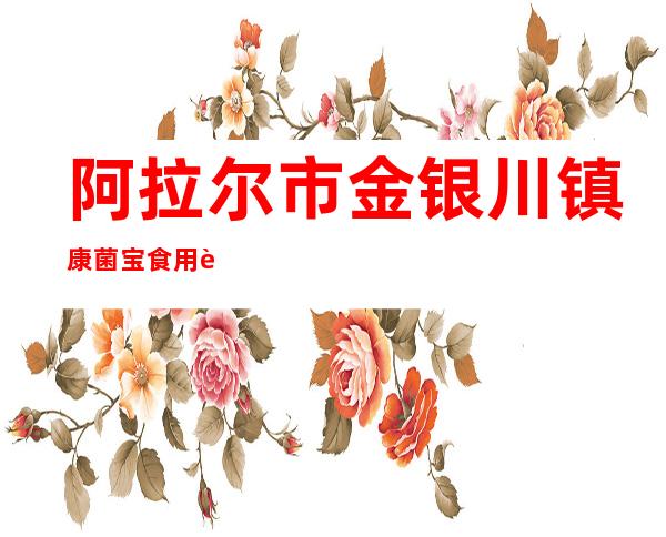 阿拉尔市金银川镇康菌宝食用菌种植农民专业合作社