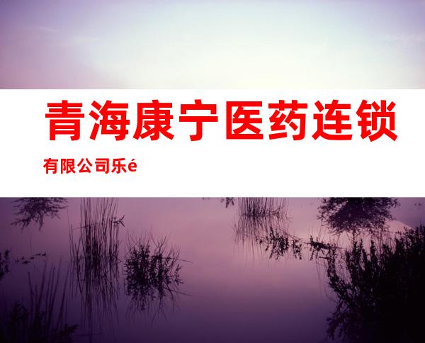 青海康宁医药连锁有限公司乐都店